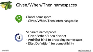 @sebrose                                                                                                                                                                                                                                                                                                                                                                h)p://cucumber.io
Given/When/Then  namespaces
Global  namespace    
-­‐  Given/When/Then  interchangeable
Separate  namespaces    
-­‐  Given/When/Then  disBnct  
-­‐  And/But  bind  to  preceding  namespace  
-­‐  [StepDeﬁniBon]  for  compaBbility
 