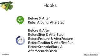 @sebrose                                                                                                                                                                                                                                                                                                                                                                h)p://cucumber.io
Hooks
Before  &  AJer  
Ruby:  Around,  AJerStep
Before  &  AJer  
BeforeStep  &  AJerStep  
BeforeFeature  &  AJerFeature  
BeforeTestRun  &  AJerTestRun  
BeforeScenarioBlock  &  
AJerScenarioBlock
 