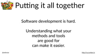 @sebrose                                                                                                                                                                                                                                                                                                                                                                h)p://cucumber.io
Pu@ng  it  all  together
SoJware  development  is  hard.  
Understanding  what  your    
methods  and  tools    
are  good  for  
can  make  it  easier.
 