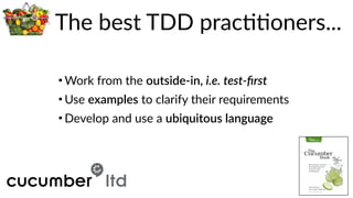 The  best  TDD  pracBBoners...
• Work  from  the  outside-­‐in,  i.e.  test-­‐ﬁrst  
• Use  examples  to  clarify  their  requirements  
• Develop  and  use  a  ubiquitous  language
 