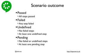 Scenario outcome
!Passed
" All steps passed
!Failed
" Any step failed
!Undeﬁned
" No failed steps
" At least one undeﬁned step
!Pending
" No failed or undeﬁned steps
" At least one pending step
@sebrose http://claysnow.co.uk
 