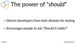 @sebrose                                                                                                                                                                                                                                                                                                                                                                h)p://cucumber.io
The  power  of  “should”
-­‐Diverts  developers  from  their  distaste  for  tesBng  
-­‐Encourages  people  to  ask  “Should  it  really?”
 