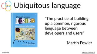 @sebrose                                                                                                                                                                                                                                                                                                                                                                h)p://cucumber.io
Ubiquitous  language
“The  pracBce  of  building  
up  a  common,  rigorous  
language  between  
developers  and  users”  
MarBn  Fowler
 