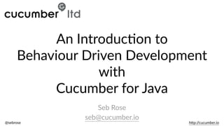 Seb  Rose  
seb@cucumber.io
@sebrose                                                                                                                                                                                                                                                                                                                                                                h0p://cucumber.io
An  Introduc9on  to    
Behaviour  Driven  Development  
with  
Cucumber  for  Java
 