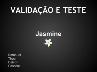 Jasmine
Emanuel ~ @emanuel_canuto
Thuan ~ @thuansaraiva
Delson
Pascoal
VALIDAÇÃO E TESTE
 
