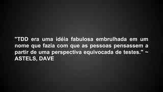 "TDD era uma idéia fabulosa embrulhada em um
nome que fazia com que as pessoas pensassem a
partir de uma perspectiva equivocada de testes." ~
ASTELS, DAVE
 