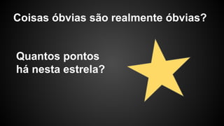 Coisas óbvias são realmente óbvias?
Quantos pontos
há nesta estrela?
 