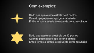Com exemplos:
Dado que quero uma estrela de 8 pontos
Quando peço para o app gerar a estrela
Então temos a estrela à esquerda como resultado
Dado que quero uma estrela de 12 pontos
Quando peço para o app gerar a estrela
Então temos a estrela à esquerda como resultado
 