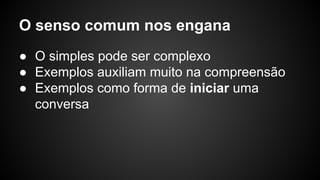 O senso comum nos engana
● O simples pode ser complexo
● Exemplos auxiliam muito na compreensão
● Exemplos como forma de iniciar uma
conversa
 