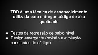 TDD é uma técnica de desenvolvimento
utilizada para entregar código de alta
qualidade
● Testes de regressão de baixo nível
● Design emergente (revisão e evolução
constantes do código)
 