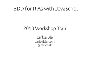 BDD for RIAs with JavaScript


    2013 Workshop Tour
          Carlos Ble
         carlosble.com
          @carlosble
 