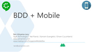 BDD + Mobile
Ben Ishiyama-Levy
Agile Technologist / .Net Pianist / Xamarin Evangelist / Driven Cucumberist
www.xamariners.com
www.meetup.com/SingaporeMobileDev
ben@xamariners.com
 