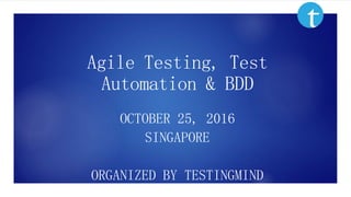 Agile Testing, Test
Automation & BDD
OCTOBER 25, 2016
SINGAPORE
ORGANIZED BY TESTINGMIND
 