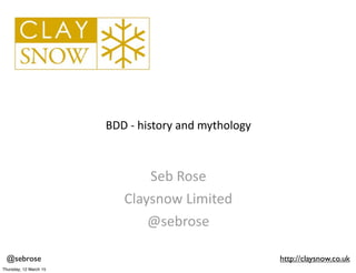 @sebrose http://claysnow.co.uk
BDD	
  -­‐	
  (abbreviated)	
  history	
  and	
  mythology
Seb	
  Rose
Claysnow	
  Limited
@sebrose
Wednesday, 18 March 15
 