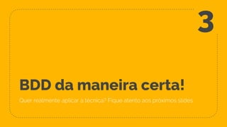 BDD da maneira certa!
Quer realmente aplicar a técnica? Fique atento aos próximos slides
3
 