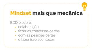 Mindset mais que mecânica
BDD é sobre:
§ colaboração
§ fazer as conversas certas
§ com as pessoas certas
§ e fazer isso acontecer
 