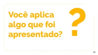Você aplica
algo que foi
apresentado?
20
?
 