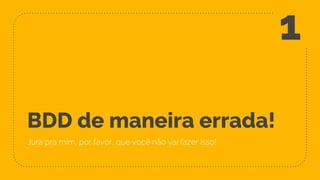 BDD de maneira errada!
Jura pra mim, por favor, que você não vai fazer isso!
1
 