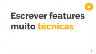 Escrever features
muito técnicas
8
 