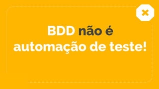 BDD não é
automação de teste!
 