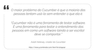 “O maior problema do Cucumber é que a maioria das
pessoas tentam usá-la sem entender o que ela é.
“Cucumber não é uma ferr...