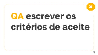 QA escrever os
critérios de aceite
10
 