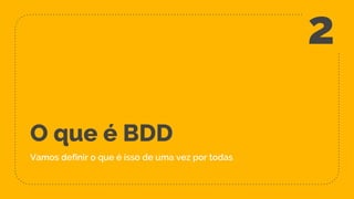O que é BDD
Vamos definir o que é isso de uma vez por todas
2
 