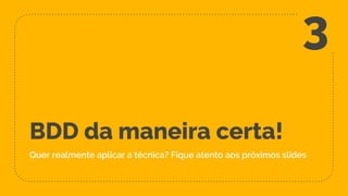 BDD da maneira certa!
Quer realmente aplicar a técnica? Fique atento aos próximos slides
3
 
