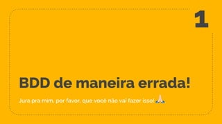 BDD de maneira errada!
Jura pra mim, por favor, que você não vai fazer isso! !
1
 