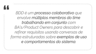 “ BDD é um processo colaborativo que
envolve múltiplos membros do time
trabalhando em conjunto com
BA’s/Product Owners par...