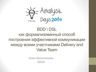 BDD  DSL
как формализованный способ
построения эффективной коммуникации
между всеми участниками Delivery and
Value Team
Anton Semenchenko
ISSoft
 