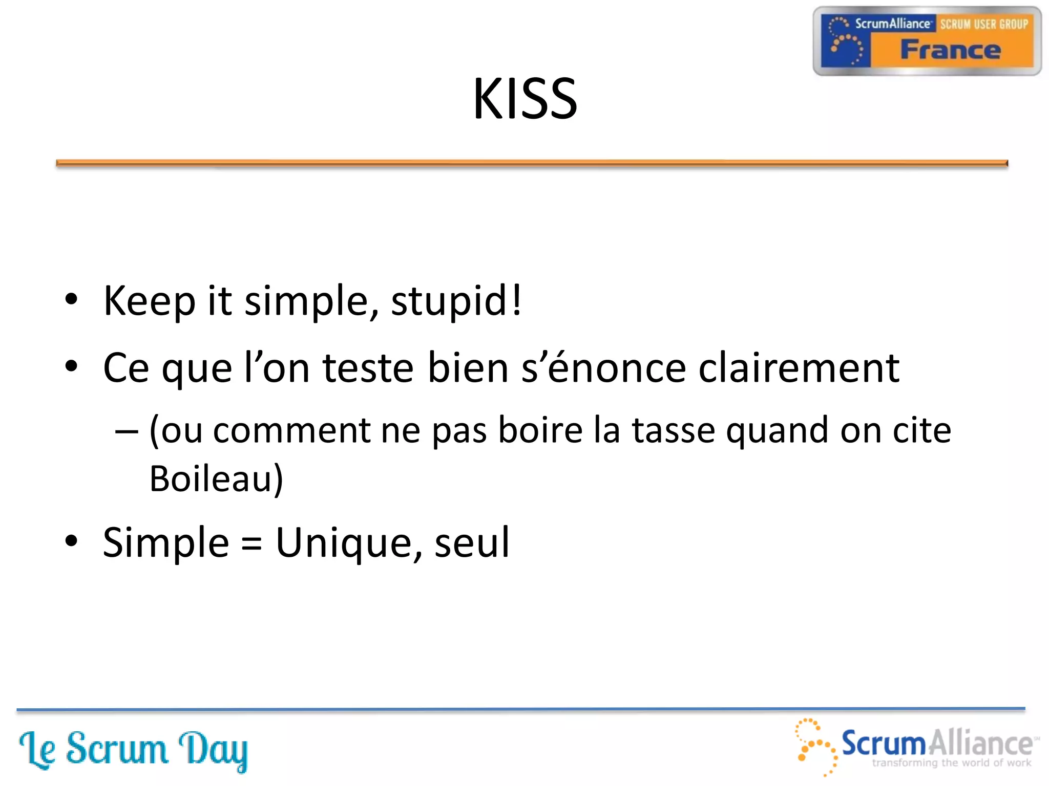 KISS


• Keep it simple, stupid!
• Ce que l’on teste bien s’énonce clairement
  – (ou comment ne pas boire la tasse quand on cite
    Boileau)
• Simple = Unique, seul
 