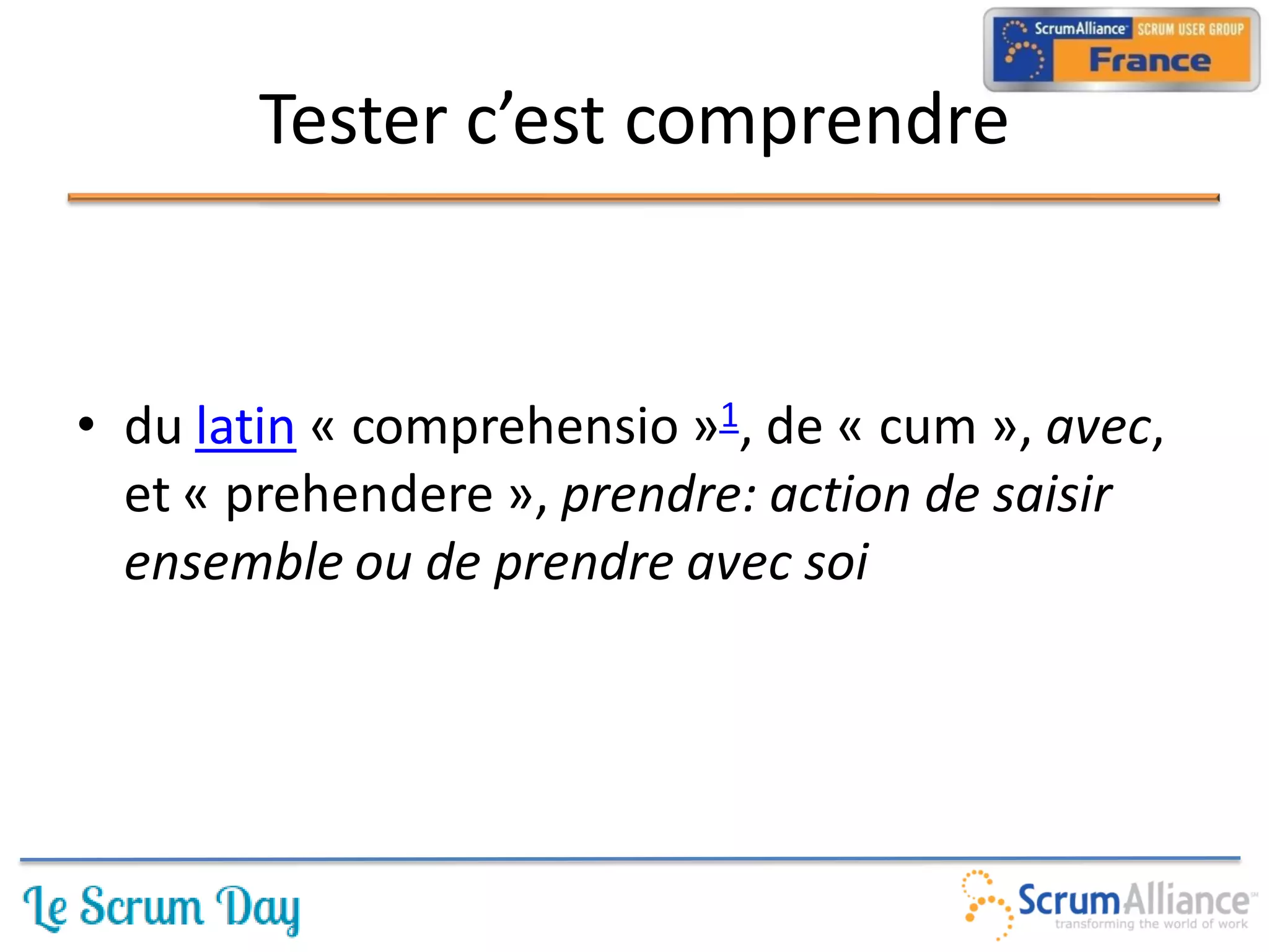 Tester c’est comprendre


• du latin « comprehensio »1, de « cum », avec,
  et « prehendere », prendre: action de saisir
  ensemble ou de prendre avec soi
 
