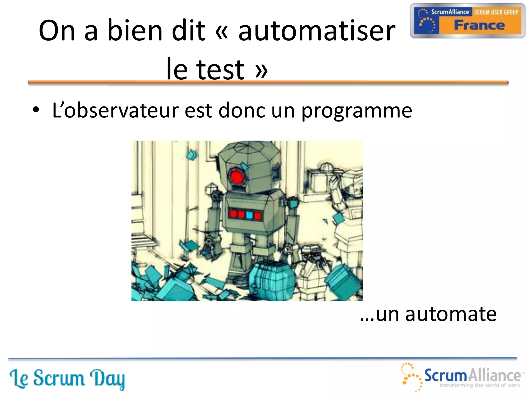 On a bien dit « automatiser
         le test »
• L’observateur est donc un programme




                               …un automate
 