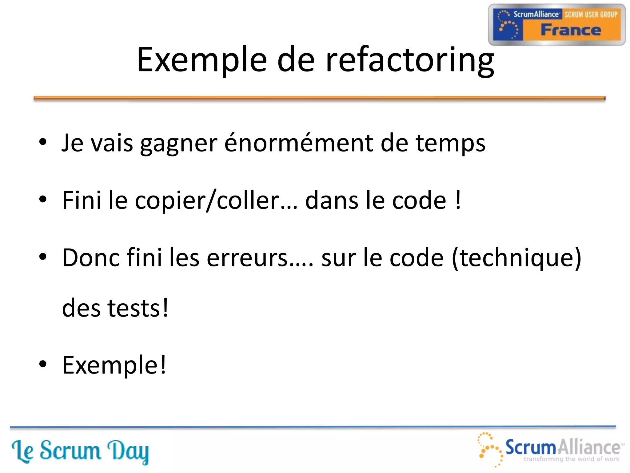 Exemple de refactoring

• Je vais gagner énormément de temps

• Fini le copier/coller… dans le code !

• Donc fini les erreurs…. sur le code (technique)
  des tests!

• Exemple!
 
