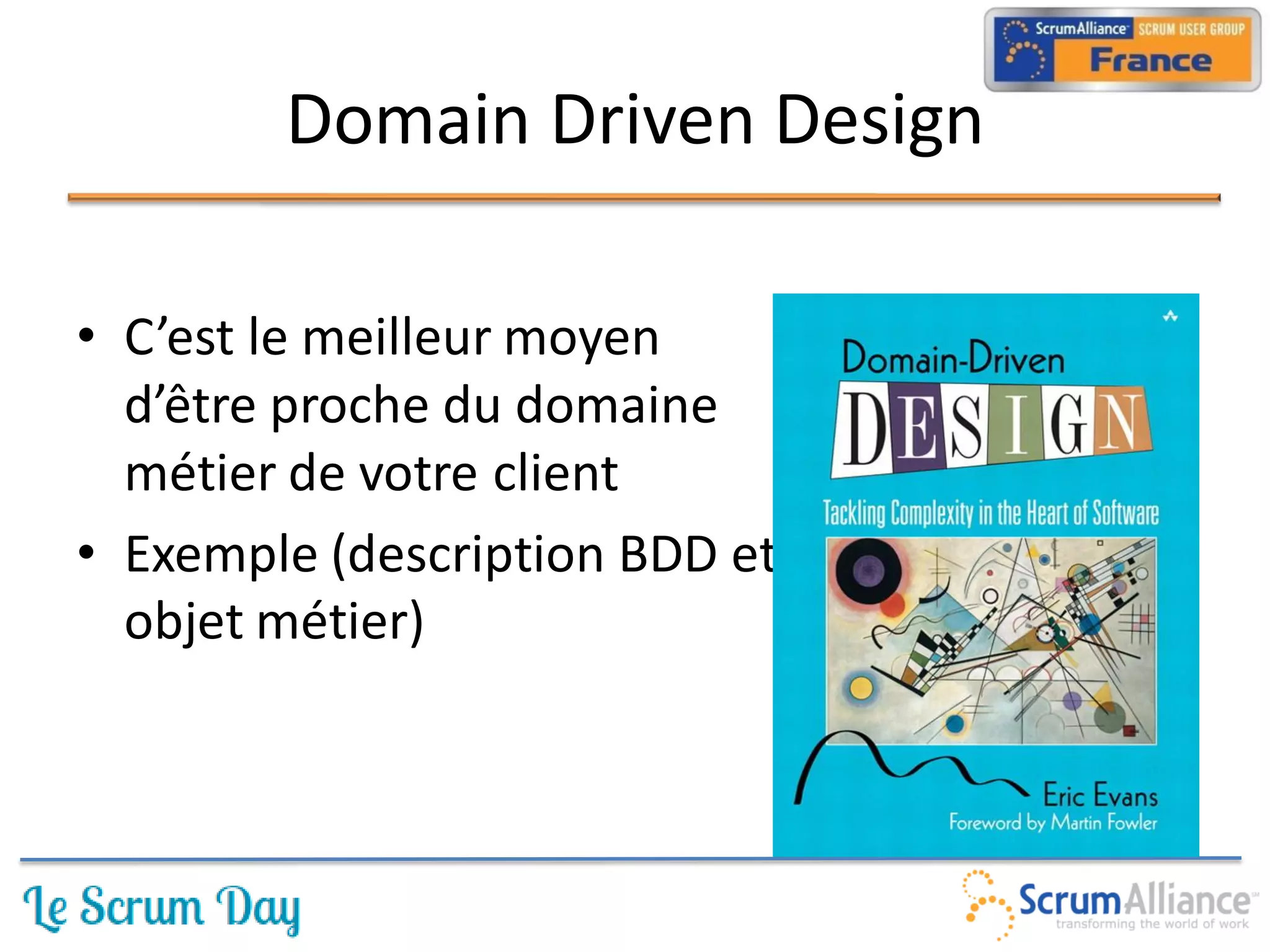 Domain Driven Design

• C’est le meilleur moyen
  d’être proche du domaine
  métier de votre client
• Exemple (description BDD et
  objet métier)
 