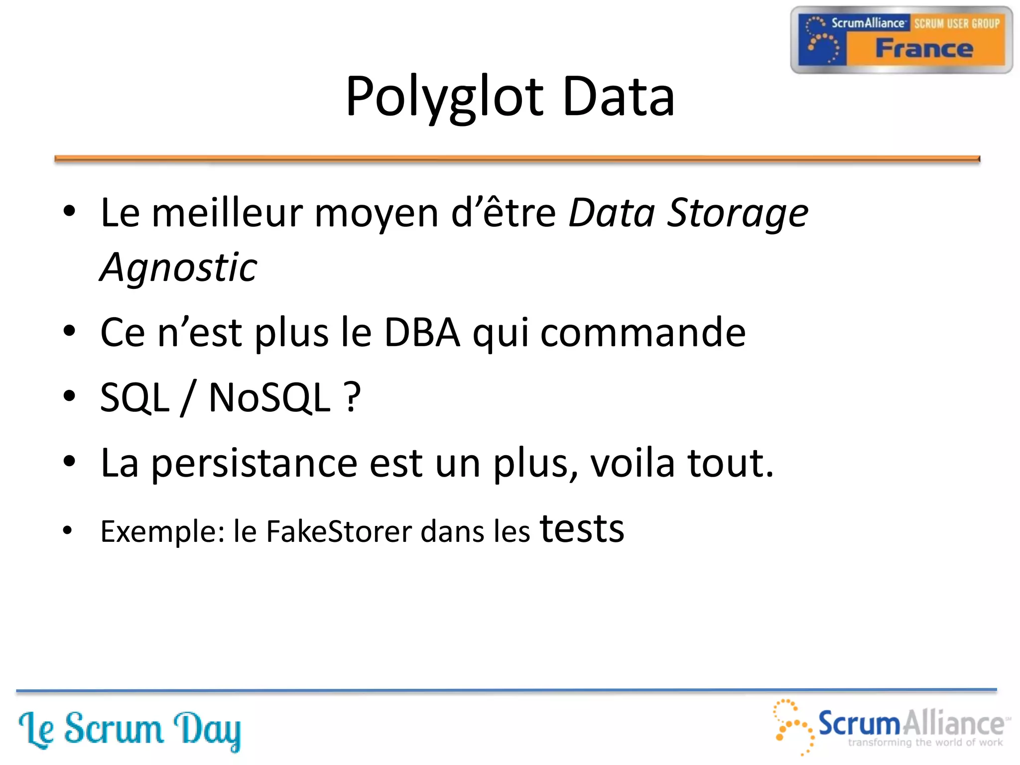 Polyglot Data
• Le meilleur moyen d’être Data Storage
  Agnostic
• Ce n’est plus le DBA qui commande
• SQL / NoSQL ?
• La persistance est un plus, voila tout.
• Exemple: le FakeStorer dans les tests
 
