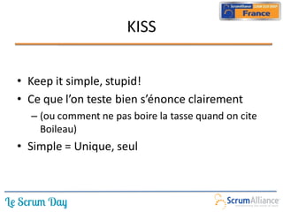 KISS


• Keep it simple, stupid!
• Ce que l’on teste bien s’énonce clairement
  – (ou comment ne pas boire la tasse quand on cite
    Boileau)
• Simple = Unique, seul
 