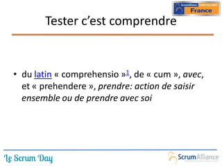 Tester c’est comprendre


• du latin « comprehensio »1, de « cum », avec,
  et « prehendere », prendre: action de saisir
  ensemble ou de prendre avec soi
 