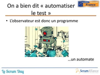 On a bien dit « automatiser
         le test »
• L’observateur est donc un programme




                               …un automate
 