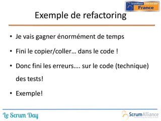 Exemple de refactoring

• Je vais gagner énormément de temps

• Fini le copier/coller… dans le code !

• Donc fini les erreurs…. sur le code (technique)
  des tests!

• Exemple!
 
