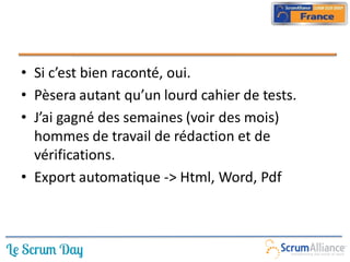 • Si c’est bien raconté, oui.
• Pèsera autant qu’un lourd cahier de tests.
• J’ai gagné des semaines (voir des mois)
  hommes de travail de rédaction et de
  vérifications.
• Export automatique -> Html, Word, Pdf
 