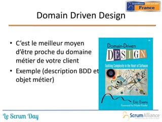 Domain Driven Design

• C’est le meilleur moyen
  d’être proche du domaine
  métier de votre client
• Exemple (description BDD et
  objet métier)
 