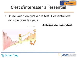 C’est s’interesser à l’essentiel
• On ne voit bien qu'avec le test. L'essentiel est
  invisible pour les yeux.
                           Antoine de Saint-Test
 