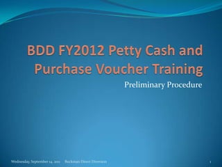 BDD FY2012 Petty Cash and Purchase Voucher Training Preliminary Procedure Wednesday, September 14, 2011 Buckman Direct Diversion 1 