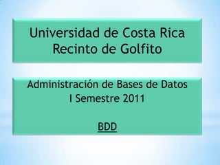Universidad de Costa Rica Recinto de Golfito Administración de Bases de Datos I Semestre 2011 BDD 