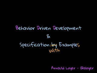 Behavior Driven Development 
& 
Specification by Example 
With S 
Arnauld Loyer - @aloyer 
 