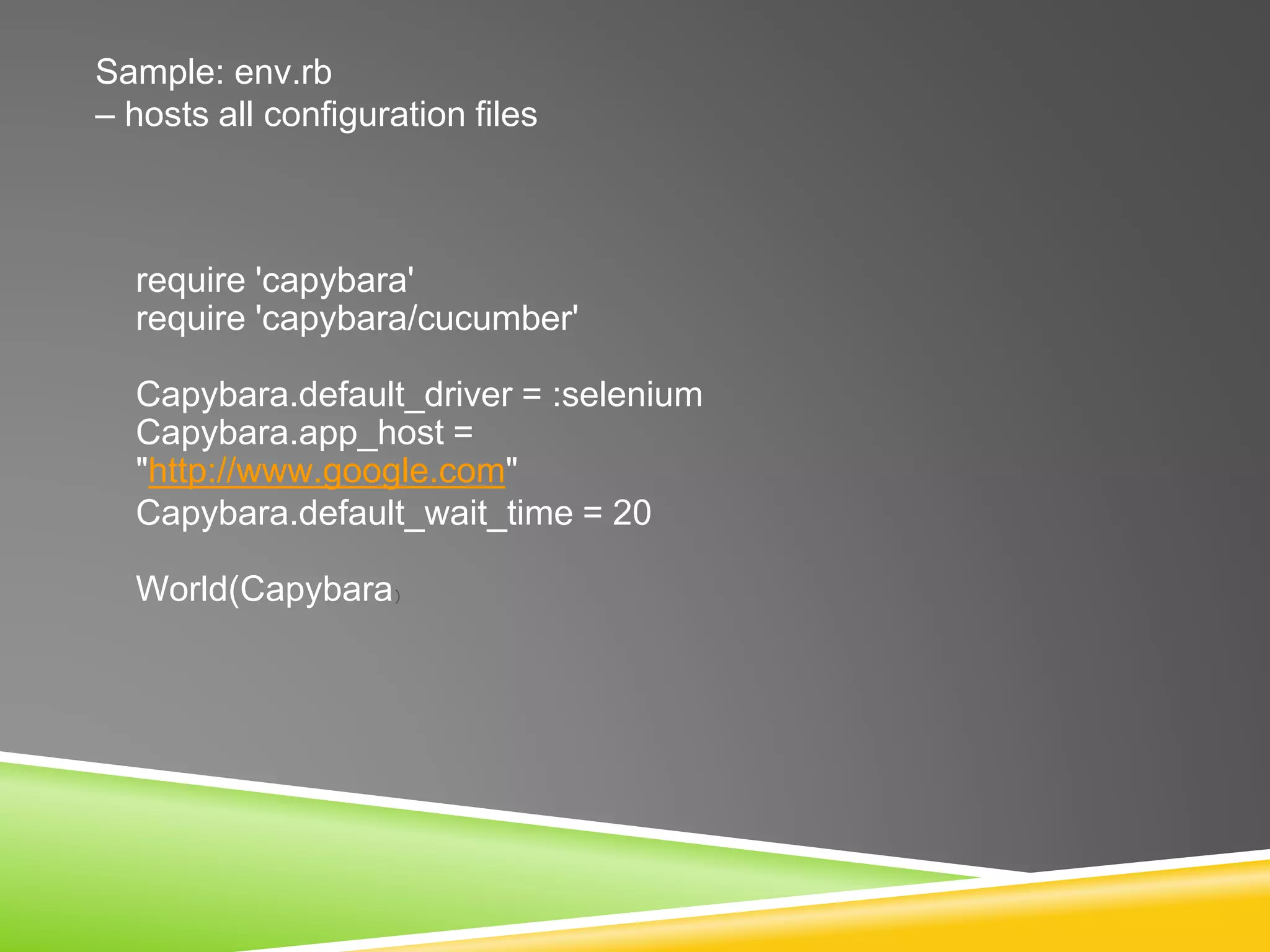Sample: env.rb
– hosts all configuration files
require 'capybara'
require 'capybara/cucumber'
Capybara.default_driver = :selenium
Capybara.app_host =
"http://www.google.com"
Capybara.default_wait_time = 20
World(Capybara)
 