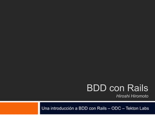 BDD con Rails
                                    Hiroshi Hiromoto

Una introducción a BDD con Rails – ODC – Tekton Labs
 