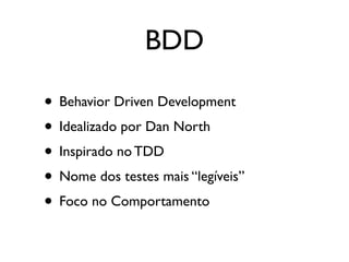 BDD

• Behavior Driven Development
• Idealizado por Dan North
• Inspirado no TDD
• Nome dos testes mais “legíveis”
• Foco no Comportamento
 